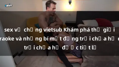 sex vợ chồng vietsub Khám phá thế giới sex quán karaoke và những bí mật động trời chưa hề được tiết lộ