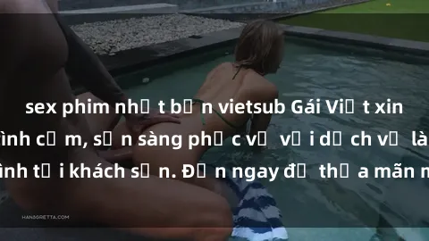 sex phim nhật bản vietsub Gái Việt xinh đẹp, nồng nàn tình cảm, sẵn sàng phục vụ với dịch vụ làm tình tại khách sạn. Đến ngay để thỏa mãn mọi khao khát của bạn!
