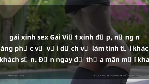 gái xinh sex Gái Việt xinh đẹp, nồng nàn tình cảm, sẵn sàng phục vụ với dịch vụ làm tình tại khách sạn. Đến ngay để thỏa mãn mọi khao khát của bạn!