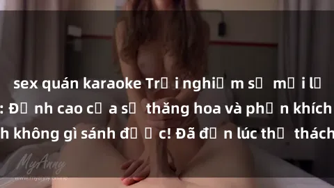 sex quán karaoke Trải nghiệm sự mới lạ với sex gangbang: Đỉnh cao của sự thăng hoa và phấn khích không gì sánh được! Đã đến lúc thử thách giới hạn của bạn!
