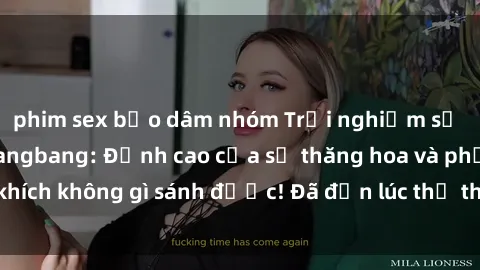 phim sex bạo dâm nhóm Trải nghiệm sự mới lạ với sex gangbang: Đỉnh cao của sự thăng hoa và phấn khích không gì sánh được! Đã đến lúc thử thách giới hạn của bạn!