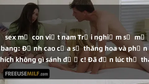 sex mẹ con việt nam Trải nghiệm sự mới lạ với sex gangbang: Đỉnh cao của sự thăng hoa và phấn khích không gì sánh được! Đã đến lúc thử thách giới hạn của bạn!