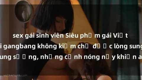 sex gái sinh viên Siêu phẩm gái Việt tham gia trong buổi gangbang không kiềm chế được lòng sung sướng, những cảnh nóng nảy khiến ai cũng phải mãn nhãn