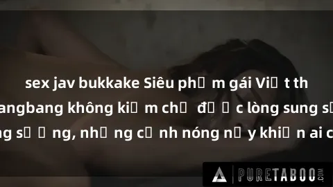 sex jav bukkake Siêu phẩm gái Việt tham gia trong buổi gangbang không kiềm chế được lòng sung sướng, những cảnh nóng nảy khiến ai cũng phải mãn nhãn