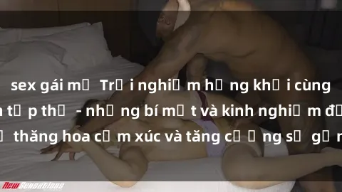 sex gái mỹ Trải nghiệm hứng khởi cùng với việc làm tình tập thể - những bí mật và kinh nghiệm để thăng hoa cảm xúc và tăng cường sự gắn kết trong mối quan hệ
