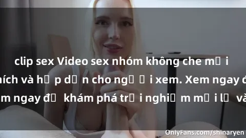 clip sex Video sex nhóm không che mới nhất cực kỳ kích thích và hấp dẫn cho người xem. Xem ngay để khám phá trải nghiệm mới lạ và đầy bất ngờ!