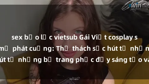 sex bạo lực vietsub Gái Việt cosplay sexy khiến fan hâm mộ phát cuồng: Thử thách sức hút từ những bộ trang phục đầy sáng tạo và quyến rũ!