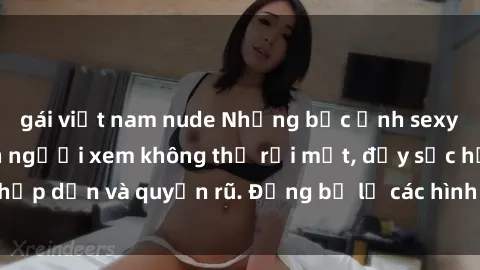 gái việt nam nude Những bức ảnh sexy tá gợi cảm khiến người xem không thể rời mắt, đầy sức hấp dẫn và quyến rũ. Đừng bỏ lỡ các hình ảnh nóng bỏng này!