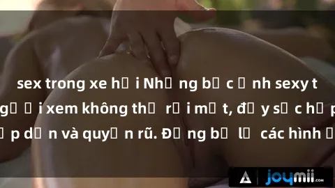 sex trong xe hơi Những bức ảnh sexy tá gợi cảm khiến người xem không thể rời mắt, đầy sức hấp dẫn và quyến rũ. Đừng bỏ lỡ các hình ảnh nóng bỏng này!