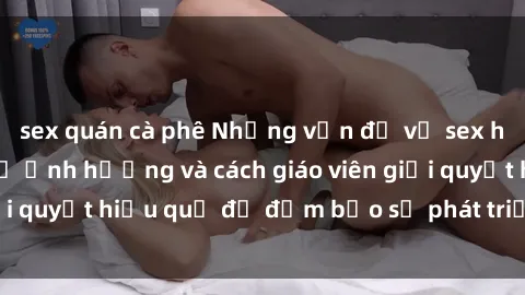 sex quán cà phê Những vấn đề về sex học sinh: Các yếu tố ảnh hưởng và cách giáo viên giải quyết hiệu quả để đảm bảo sự phát triển toàn diện.
