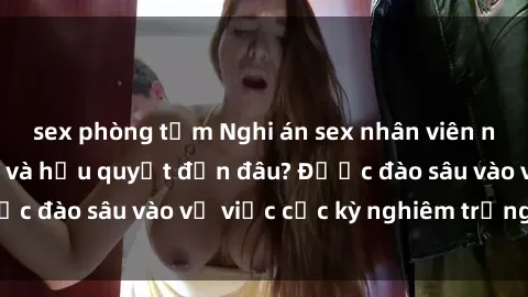 sex phòng tắm Nghi án sex nhân viên nhà hàng: Hậu quả và hậu quyết đến đâu? Được đào sâu vào vụ việc cực kỳ nghiêm trọng này.