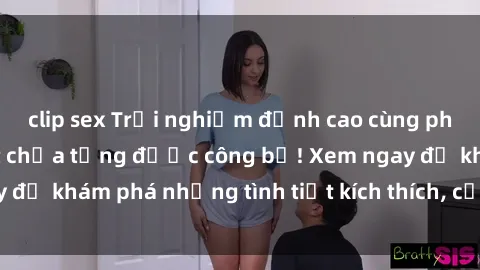 clip sex Trải nghiệm đỉnh cao cùng phim sex Mỹ hot nhất chưa từng được công bố! Xem ngay để khám phá những tình tiết kích thích, cảnh nóng bỏng!