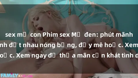 sex mẹ con Phim sex Mỹ đen: phút mãnh liệt với những cảnh địt nhau nóng bỏng, đầy mê hoặc. Xem ngay để thỏa mãn cơn khát tình dục của bạn!