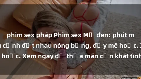 phim sex pháp Phim sex Mỹ đen: phút mãnh liệt với những cảnh địt nhau nóng bỏng, đầy mê hoặc. Xem ngay để thỏa mãn cơn khát tình dục của bạn!