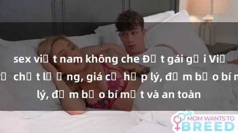 sex việt nam không che Đặt gái gọi Việt Nam: Dịch vụ chất lượng, giá cả hợp lý, đảm bảo bí mật và an toàn