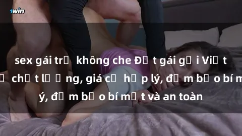 sex gái trẻ không che Đặt gái gọi Việt Nam: Dịch vụ chất lượng, giá cả hợp lý, đảm bảo bí mật và an toàn
