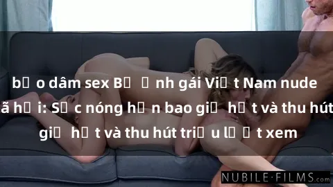 bạo dâm sex Bộ ảnh gái Việt Nam nude gây sốt mạng xã hội: Sắc nóng hơn bao giờ hết và thu hút triệu lượt xem