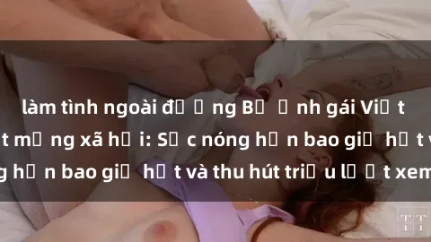 làm tình ngoài đường Bộ ảnh gái Việt Nam nude gây sốt mạng xã hội: Sắc nóng hơn bao giờ hết và thu hút triệu lượt xem