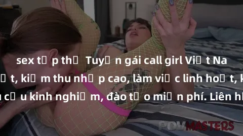 sex tập thể Tuyển gái call girl Việt Nam gợi cảm, đẹp mắt, kiếm thu nhập cao, làm việc linh hoạt, không yêu cầu kinh nghiệm, đào tạo miễn phí. Liên hệ ngay để biết thêm chi tiết!