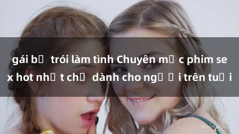 gái bị trói làm tình Chuyên mục phim sex hot nhất chỉ dành cho người trên tuổi