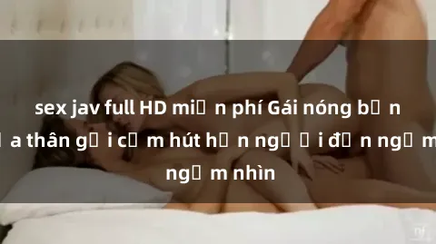 sex jav full HD miễn phí Gái nóng bỏng khỏa thân gợi cảm hút hồn người đến ngắm nhìn
