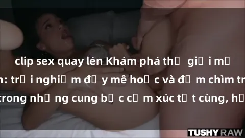 clip sex quay lén Khám phá thế giới mới với sex người lớn: trải nghiệm đầy mê hoặc và đắm chìm trong những cung bậc cảm xúc tột cùng, hứng khởi và cuốn hút.