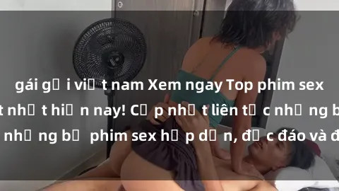 gái gọi việt nam Xem ngay Top phim sex mới nhất đang hot nhất hiện nay! Cập nhật liên tục những bộ phim sex hấp dẫn, độc đáo và đầy kích thích.
