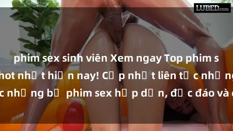 phim sex sinh viên Xem ngay Top phim sex mới nhất đang hot nhất hiện nay! Cập nhật liên tục những bộ phim sex hấp dẫn, độc đáo và đầy kích thích.