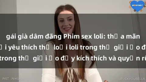 gái già dâm đãng Phim sex loli: thỏa mãn đam mê của người yêu thích thể loại loli trong thế giới ảo đầy kích thích và quyến rũ.