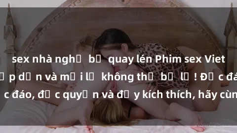 sex nhà nghỉ bị quay lén Phim sex Vietsub: Trải nghiệm hấp dẫn và mới lạ không thể bỏ lỡ! Độc đáo, độc quyền và đầy kích thích, hãy cùng khám phá ngay!