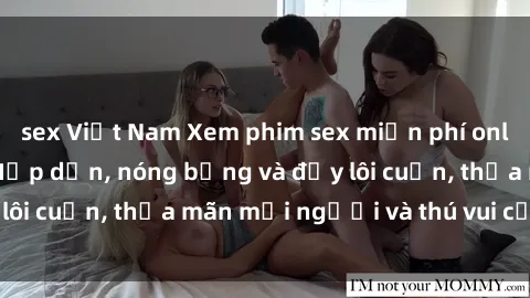 sex Việt Nam Xem phim sex miễn phí online ngay tại đây – Hấp dẫn, nóng bỏng và đầy lôi cuốn, thỏa mãn mọi người và thú vui của bạn!