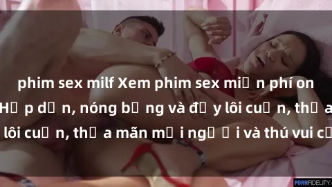 phim sex milf Xem phim sex miễn phí online ngay tại đây – Hấp dẫn, nóng bỏng và đầy lôi cuốn, thỏa mãn mọi người và thú vui của bạn!
