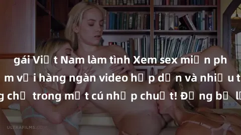 gái Việt Nam làm tình Xem sex miễn phí: Cùng trải nghiệm với hàng ngàn video hấp dẫn và nhiều thể loại đa dạng chỉ trong một cú nhấp chuột! Đừng bỏ lỡ cơ hội thưởng thức tuyệt vời này ngay hôm nay!
