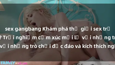 sex gangbang Khám phá thế giới sex trực tuyến: Hơn tuổi? Trải nghiệm cảm xúc mới lạ với những trò chơi độc đáo và kích thích người lớn