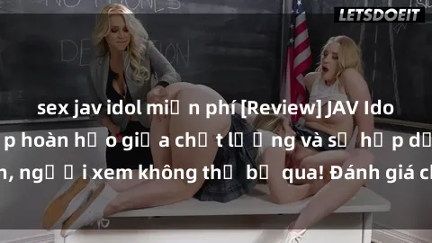 sex jav idol miễn phí [Review] JAV Idol Vietsub: Sự kết hợp hoàn hảo giữa chất lượng và sự hấp dẫn, người xem không thể bỏ qua! Đánh giá chi tiết về ứng dụng này!