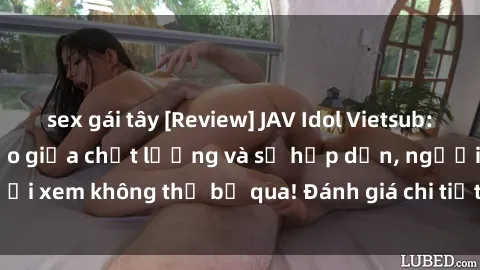 sex gái tây [Review] JAV Idol Vietsub: Sự kết hợp hoàn hảo giữa chất lượng và sự hấp dẫn, người xem không thể bỏ qua! Đánh giá chi tiết về ứng dụng này!