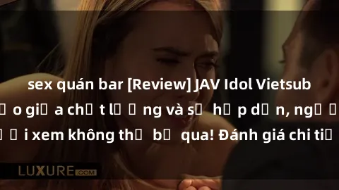 sex quán bar [Review] JAV Idol Vietsub: Sự kết hợp hoàn hảo giữa chất lượng và sự hấp dẫn, người xem không thể bỏ qua! Đánh giá chi tiết về ứng dụng này!