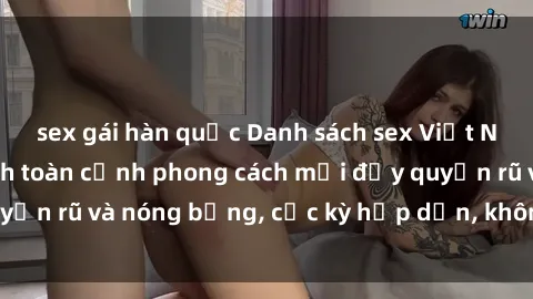 sex gái hàn quốc Danh sách sex Việt Nam không che - Ảnh toàn cảnh phong cách mới đầy quyến rũ và nóng bỏng, cực kỳ hấp dẫn, không thể bỏ qua!