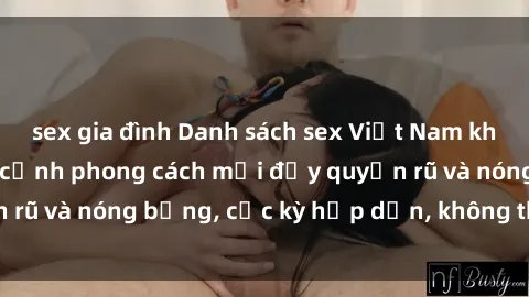 sex gia đình Danh sách sex Việt Nam không che - Ảnh toàn cảnh phong cách mới đầy quyến rũ và nóng bỏng, cực kỳ hấp dẫn, không thể bỏ qua!