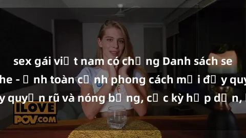 sex gái việt nam có chồng Danh sách sex Việt Nam không che - Ảnh toàn cảnh phong cách mới đầy quyến rũ và nóng bỏng, cực kỳ hấp dẫn, không thể bỏ qua!
