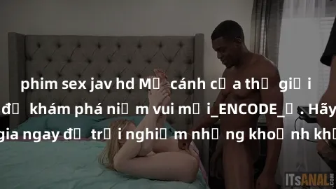 phim sex jav hd Mở cánh cửa thế giới sex MILF Việt Nam để khám phá niềm vui mới_ENCODE_. Hãy tham gia ngay để trải nghiệm những khoảnh khắc đầy kích thích và đam mê.