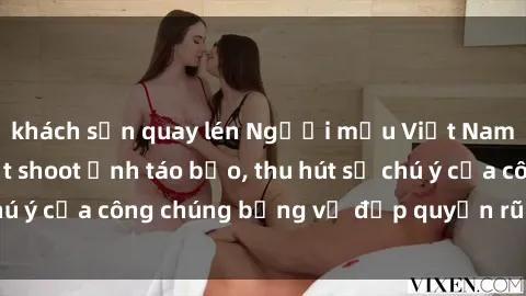 khách sạn quay lén Người mẫu Việt Nam gây sốt với loạt shoot ảnh táo bạo, thu hút sự chú ý của công chúng bằng vẻ đẹp quyến rũ và gợi cảm.