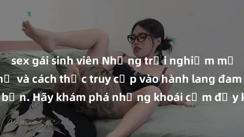 sex gái sinh viên Những trải nghiệm mới lạ với sex tập thể và cách thức truy cập vào hành lang đam mê của bạn. Hãy khám phá những khoái cảm đầy kích thích với tập thể hấp dẫn!