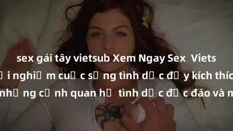 sex gái tây vietsub Xem Ngay Sex  Vietsub Full HD - Cùng trải nghiệm cuộc sống tình dục đầy kích thích với những cảnh quan hệ tình dục độc đáo và mãnh liệt trong bộ phim này!