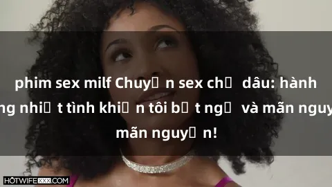 phim sex milf Chuyện sex chị dâu: hành động nhiệt tình khiến tôi bất ngờ và mãn nguyện!