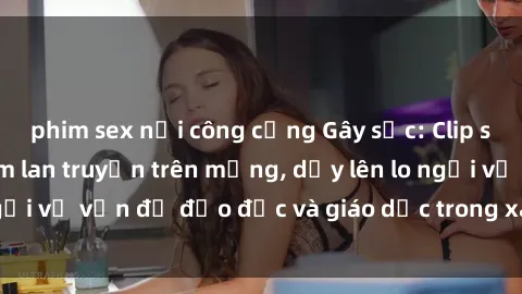 phim sex nơi công cộng Gây sốc: Clip sex mẹ con Việt Nam lan truyền trên mạng, dấy lên lo ngại về vấn đề đạo đức và giáo dục trong xã hội hiện nay.