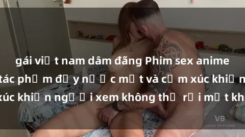 gái việt nam dâm đãng Phim sex anime đỉnh cao: Những tác phẩm đầy nước mắt và cảm xúc khiến người xem không thể rời mắt khỏi màn hình