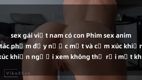 sex gái việt nam có con Phim sex anime đỉnh cao: Những tác phẩm đầy nước mắt và cảm xúc khiến người xem không thể rời mắt khỏi màn hình