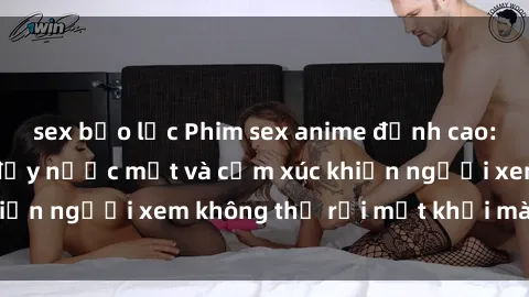sex bạo lực Phim sex anime đỉnh cao: Những tác phẩm đầy nước mắt và cảm xúc khiến người xem không thể rời mắt khỏi màn hình
