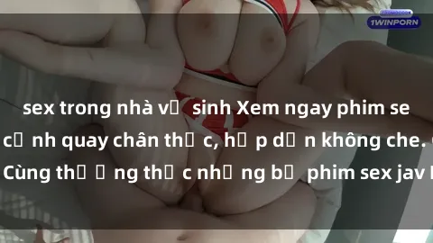 sex trong nhà vệ sinh Xem ngay phim sex jav HD với những cảnh quay chân thực, hấp dẫn không che. Cùng thưởng thức những bộ phim sex jav HD hot nhất hiện nay!